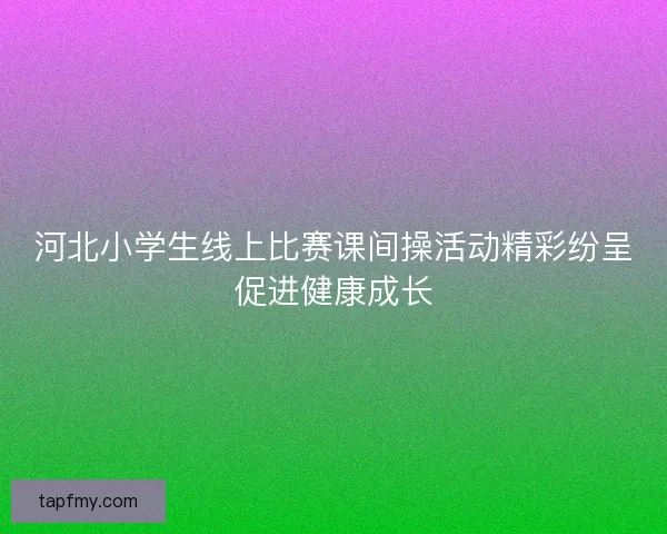 河北小学生线上比赛课间操活动精彩纷呈促进健康成长