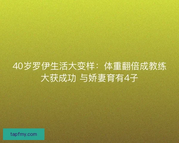 40岁罗伊生活大变样：体重翻倍成教练大获成功 与娇妻育有4子