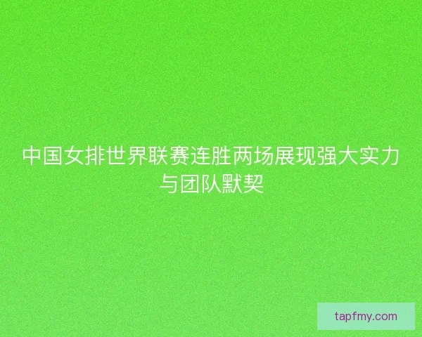 中国女排世界联赛连胜两场展现强大实力与团队默契