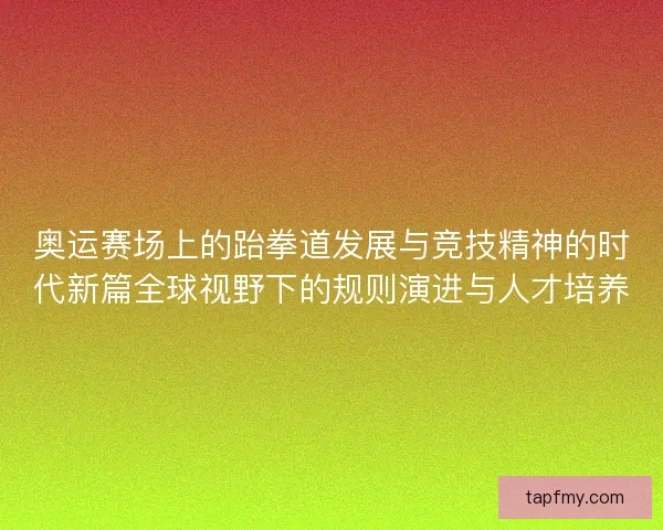奥运赛场上的跆拳道发展与竞技精神的时代新篇全球视野下的规则演进与人才培养