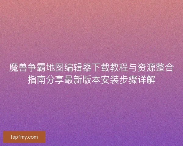 魔兽争霸地图编辑器下载教程与资源整合指南分享最新版本安装步骤详解