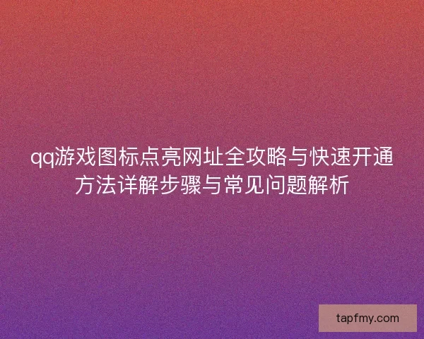 qq游戏图标点亮网址全攻略与快速开通方法详解步骤与常见问题解析